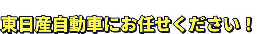 クルマのお悩み、東日産自動車にお任せください！