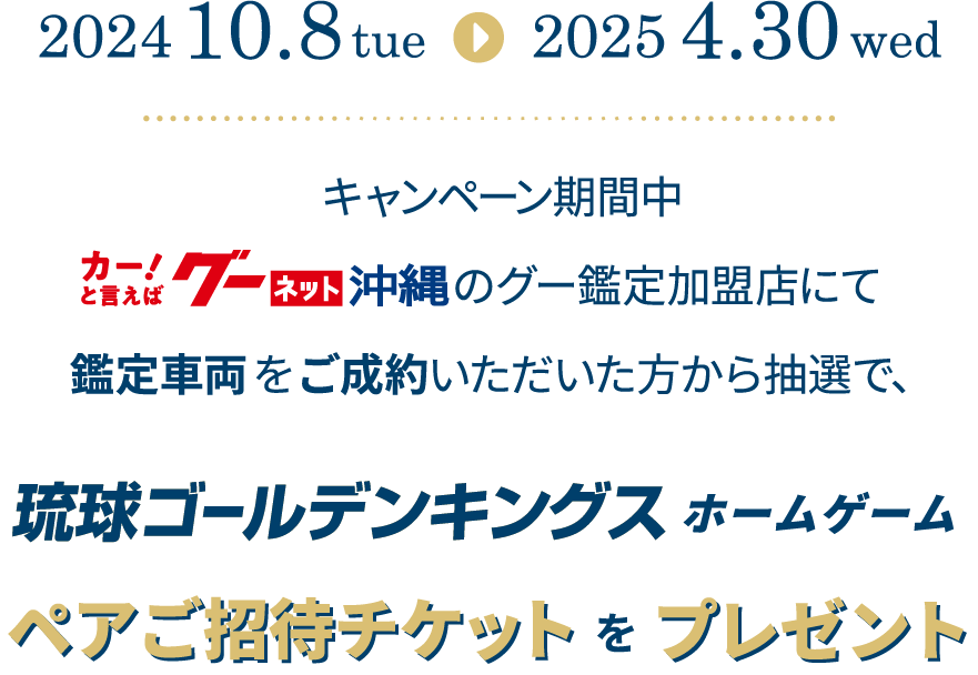 2024年10月8日～2025年4月30日までの期間中、グーネット沖縄の【グー鑑定加盟店でグー鑑定車をご成約】いただいた方から抽選で合計200名様に琉球ゴールデンキングス ホームゲームペアご招待チケットをプレゼント！