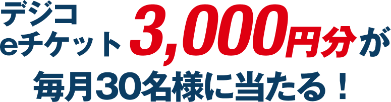 デジコeチケット3,000円分が毎月30名様に当たる！