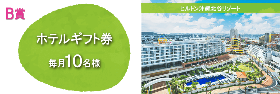 B賞：ヒルトン沖縄北谷リゾートのホテルギフト券を毎月10名様にプレゼント！