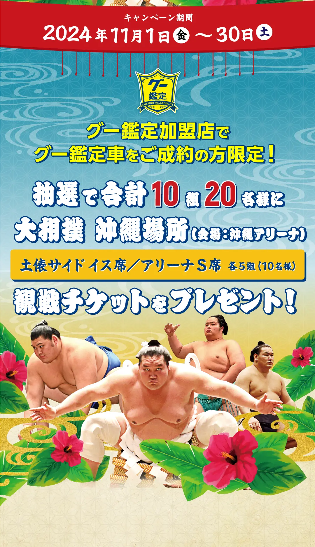 グー鑑定加盟店でグー鑑定車をご成約の方限定！ 抽選で合計10組20名様に 大相撲沖縄場所の土俵サイド椅子席、またはアリーナS席の観戦チケットをプレゼント！