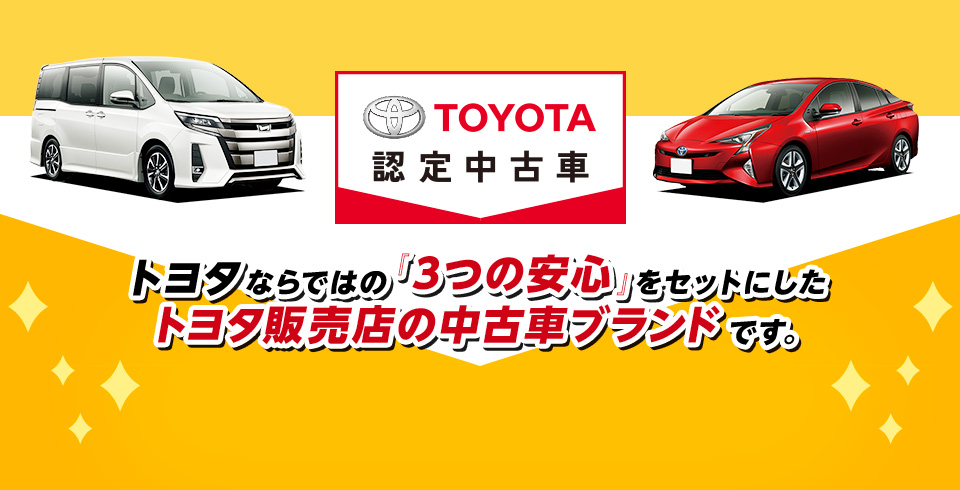 TOYOTA認定中古車は トヨタならではの「3つの安心」をセットにしたトヨタ販売店の中古車ブランドです。
