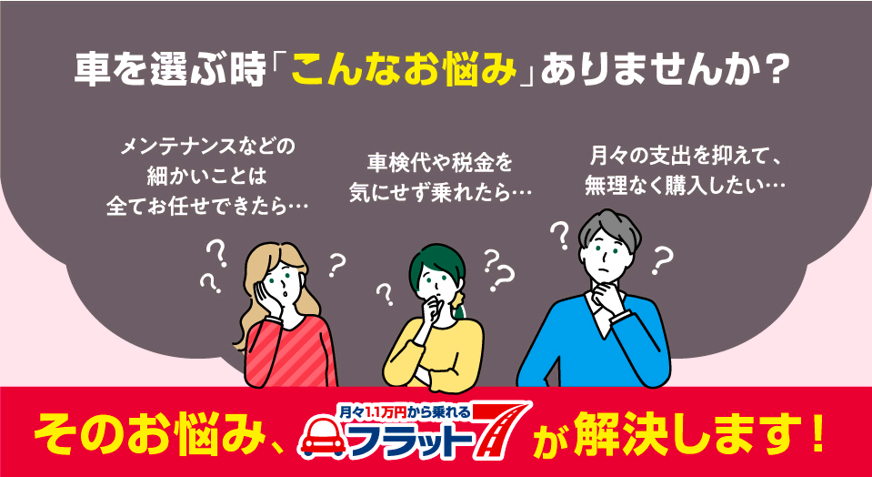 車を選ぶ時、「こんなお悩み」ありませんか？ （1）メンテナンス等の細かいことはお任せしたい… （2）車検代や税金を気にせず乗れたら… （3）月々の出費を抑えて無理なく購入したい…